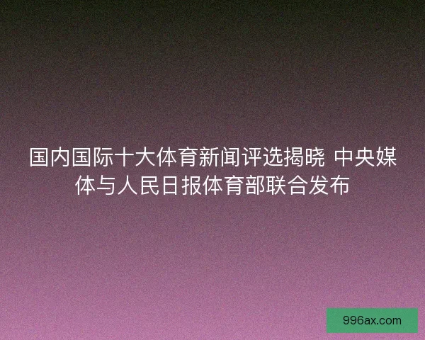 国内国际十大体育新闻评选揭晓 中央媒体与人民日报体育部联合发布