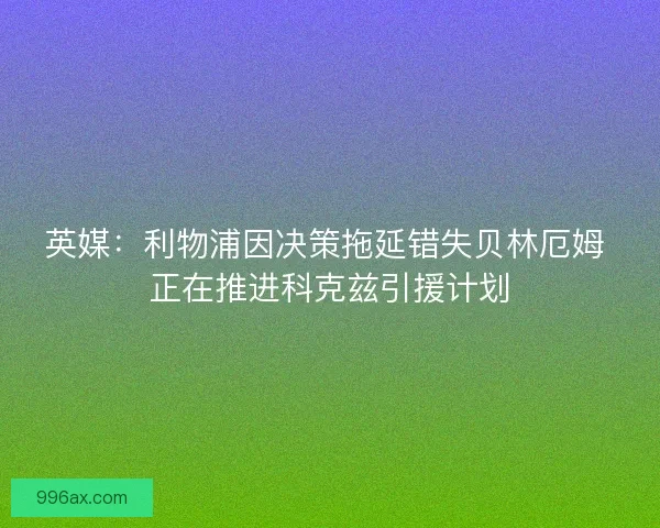 英媒：利物浦因决策拖延错失贝林厄姆 正在推进科克兹引援计划