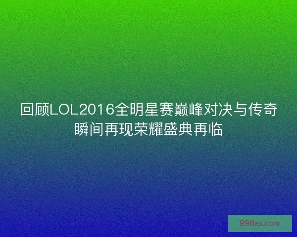 回顾LOL2016全明星赛巅峰对决与传奇瞬间再现荣耀盛典再临