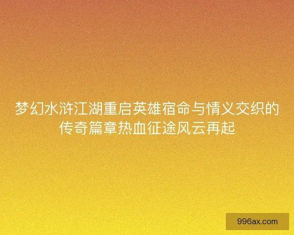 梦幻水浒江湖重启英雄宿命与情义交织的传奇篇章热血征途风云再起