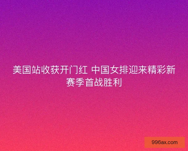 美国站收获开门红 中国女排迎来精彩新赛季首战胜利