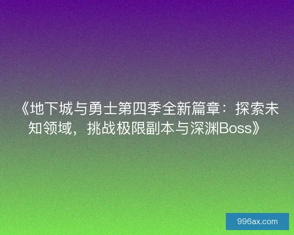 《地下城与勇士第四季全新篇章：探索未知领域，挑战极限副本与深渊Boss》