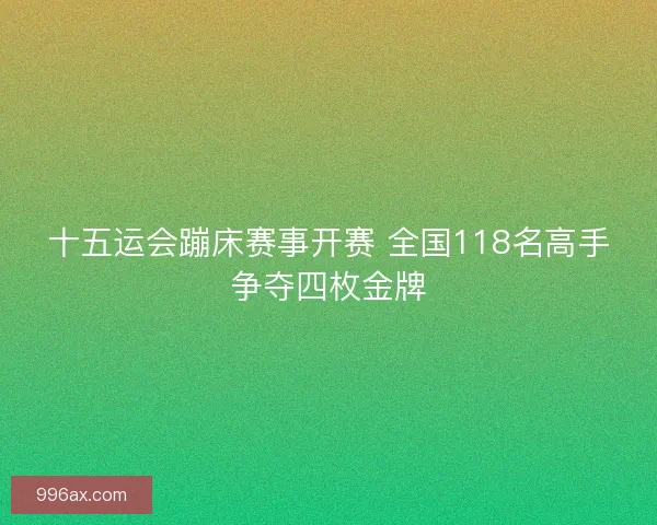 十五运会蹦床赛事开赛 全国118名高手争夺四枚金牌