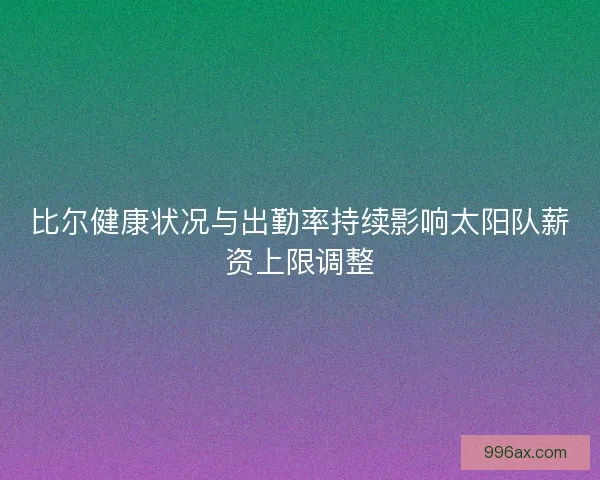 比尔健康状况与出勤率持续影响太阳队薪资上限调整