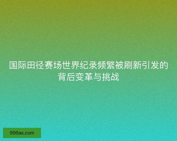 国际田径赛场世界纪录频繁被刷新引发的背后变革与挑战