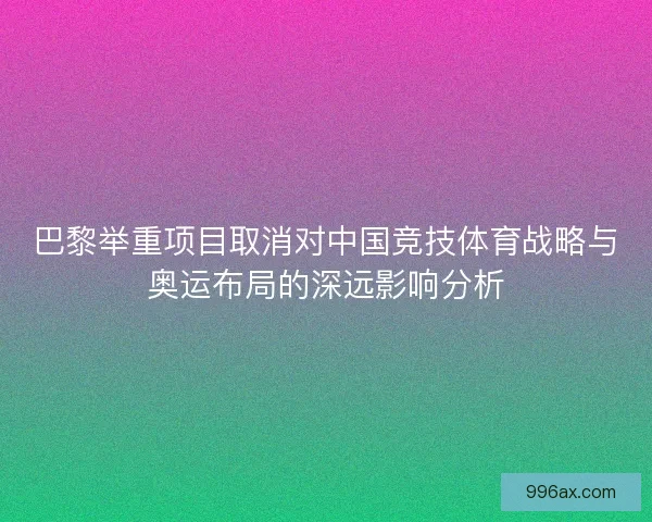 巴黎举重项目取消对中国竞技体育战略与奥运布局的深远影响分析