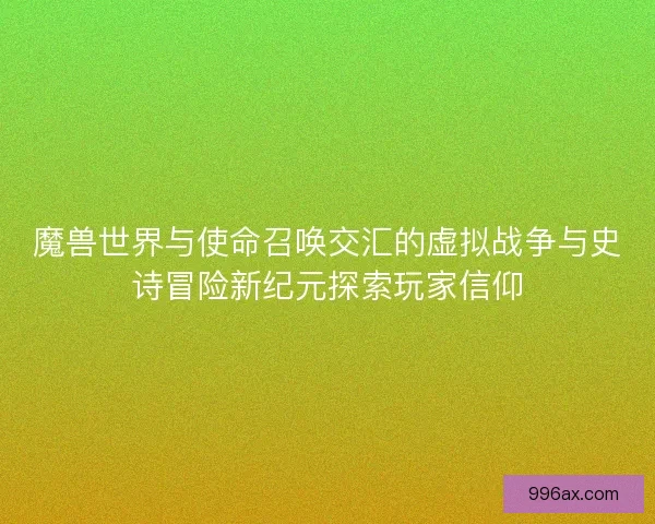 魔兽世界与使命召唤交汇的虚拟战争与史诗冒险新纪元探索玩家信仰