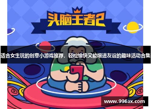 适合女生玩的创意小游戏推荐,轻松愉快又能增进友谊的趣味活动合集
